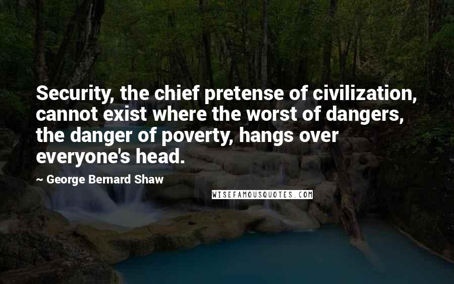 George Bernard Shaw Quotes: Security, the chief pretense of civilization, cannot exist where the worst of dangers, the danger of poverty, hangs over everyone's head.