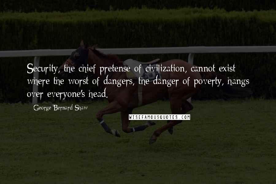 George Bernard Shaw Quotes: Security, the chief pretense of civilization, cannot exist where the worst of dangers, the danger of poverty, hangs over everyone's head.