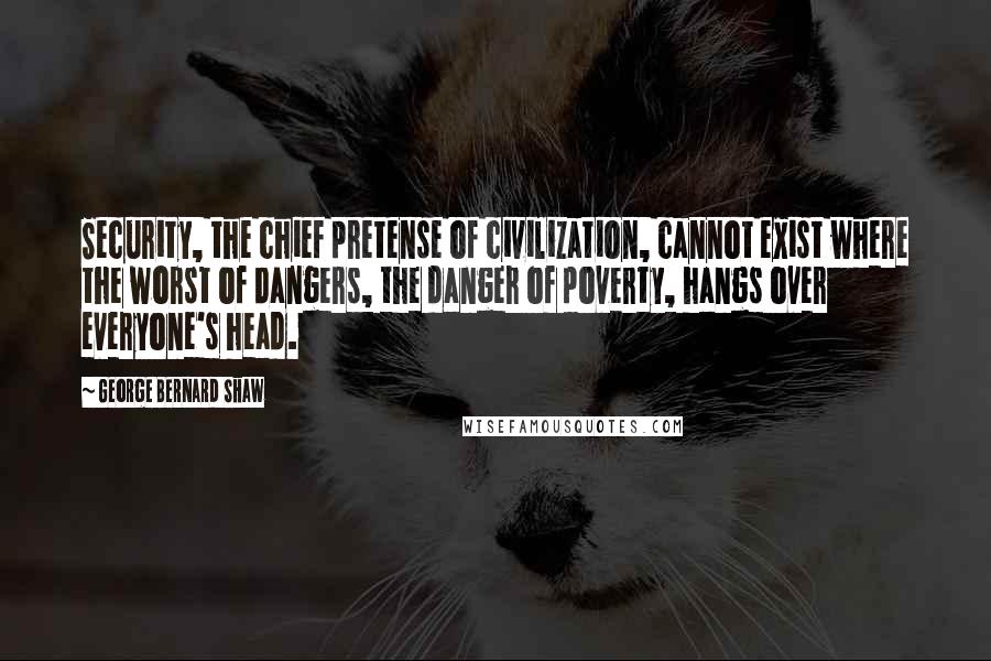 George Bernard Shaw Quotes: Security, the chief pretense of civilization, cannot exist where the worst of dangers, the danger of poverty, hangs over everyone's head.