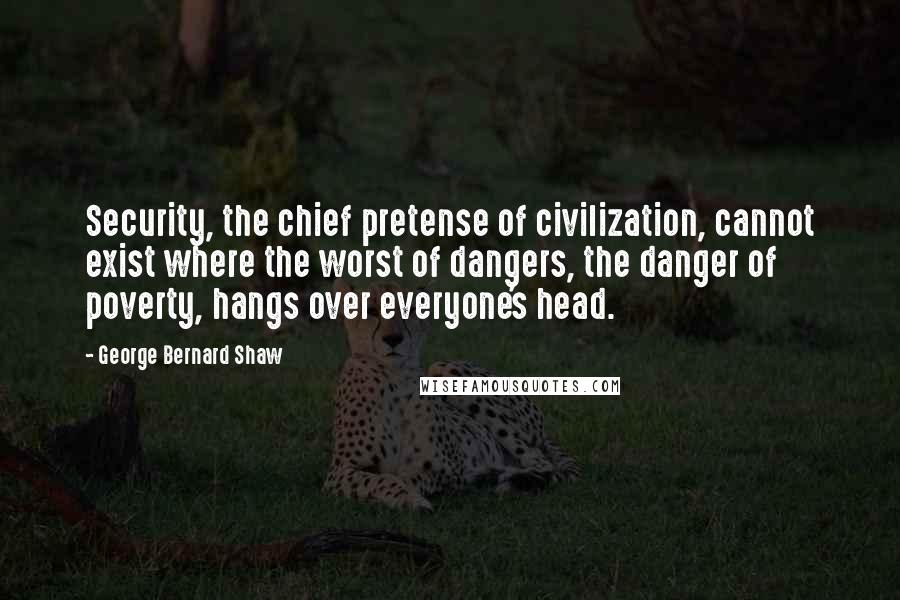 George Bernard Shaw Quotes: Security, the chief pretense of civilization, cannot exist where the worst of dangers, the danger of poverty, hangs over everyone's head.