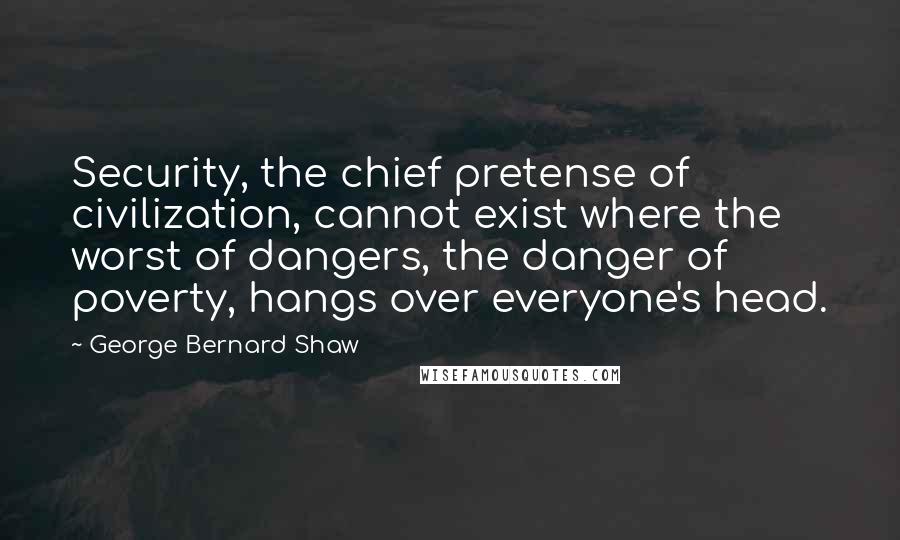 George Bernard Shaw Quotes: Security, the chief pretense of civilization, cannot exist where the worst of dangers, the danger of poverty, hangs over everyone's head.