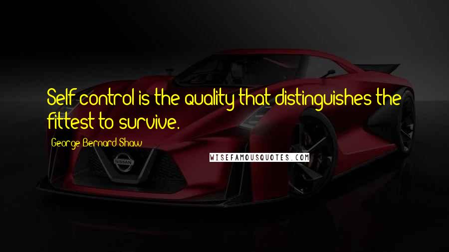 George Bernard Shaw Quotes: Self-control is the quality that distinguishes the fittest to survive.