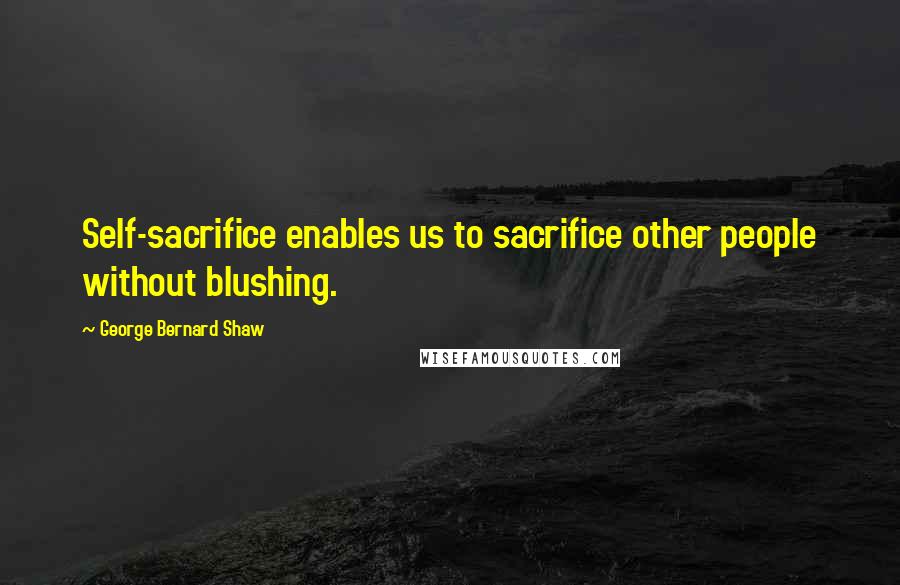 George Bernard Shaw Quotes: Self-sacrifice enables us to sacrifice other people without blushing.
