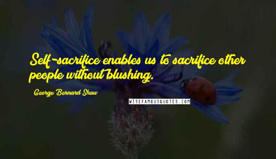 George Bernard Shaw Quotes: Self-sacrifice enables us to sacrifice other people without blushing.