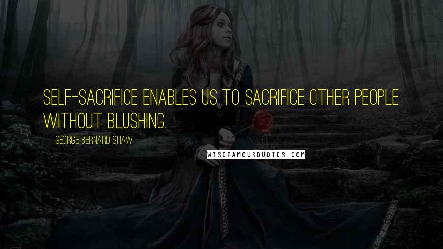 George Bernard Shaw Quotes: Self-sacrifice enables us to sacrifice other people without blushing.