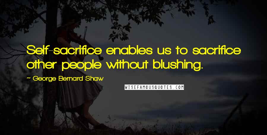 George Bernard Shaw Quotes: Self-sacrifice enables us to sacrifice other people without blushing.