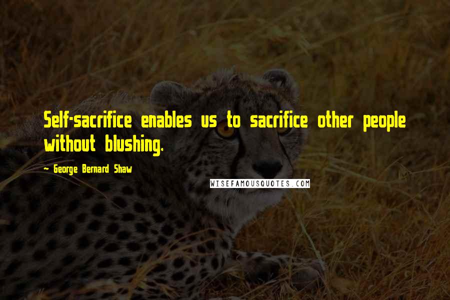 George Bernard Shaw Quotes: Self-sacrifice enables us to sacrifice other people without blushing.