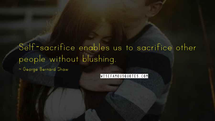 George Bernard Shaw Quotes: Self-sacrifice enables us to sacrifice other people without blushing.