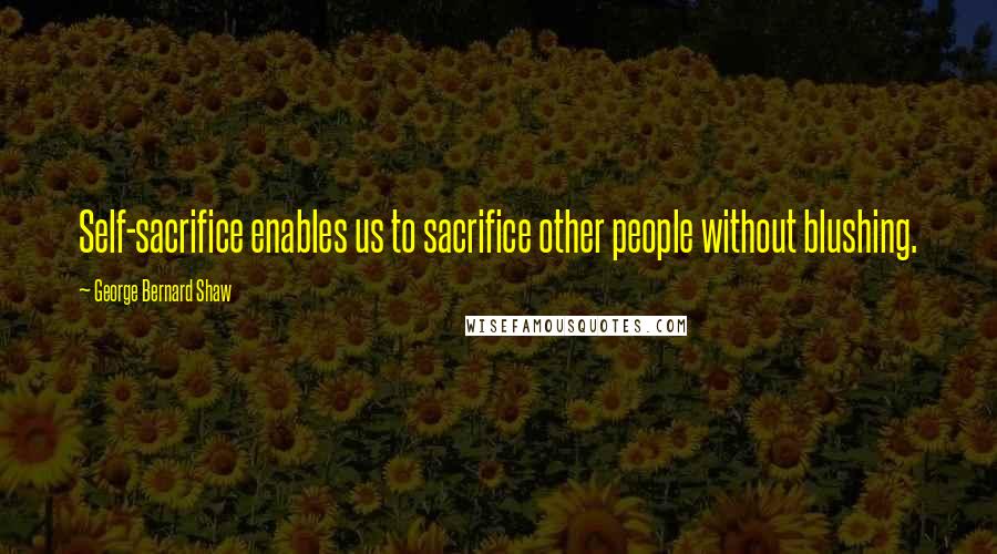 George Bernard Shaw Quotes: Self-sacrifice enables us to sacrifice other people without blushing.