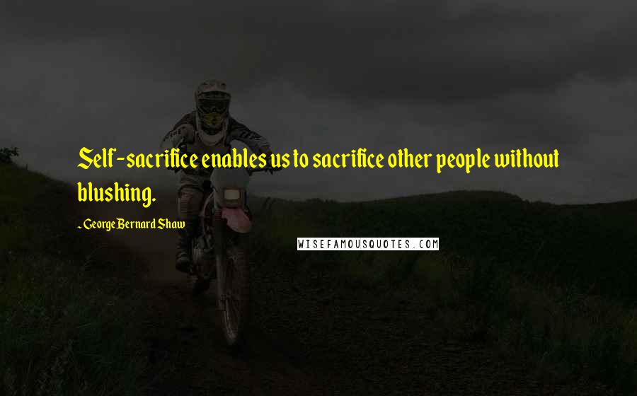 George Bernard Shaw Quotes: Self-sacrifice enables us to sacrifice other people without blushing.