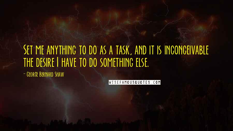 George Bernard Shaw Quotes: Set me anything to do as a task, and it is inconceivable the desire I have to do something else.