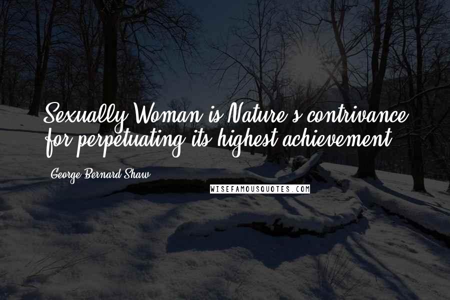 George Bernard Shaw Quotes: Sexually,Woman is Nature's contrivance for perpetuating its highest achievement.