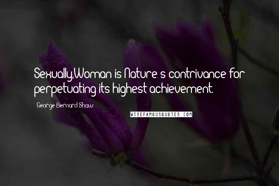 George Bernard Shaw Quotes: Sexually,Woman is Nature's contrivance for perpetuating its highest achievement.