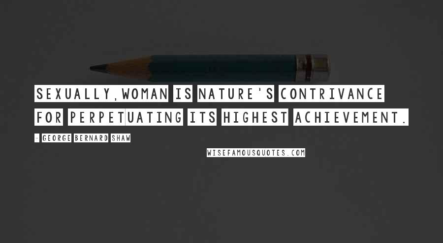 George Bernard Shaw Quotes: Sexually,Woman is Nature's contrivance for perpetuating its highest achievement.
