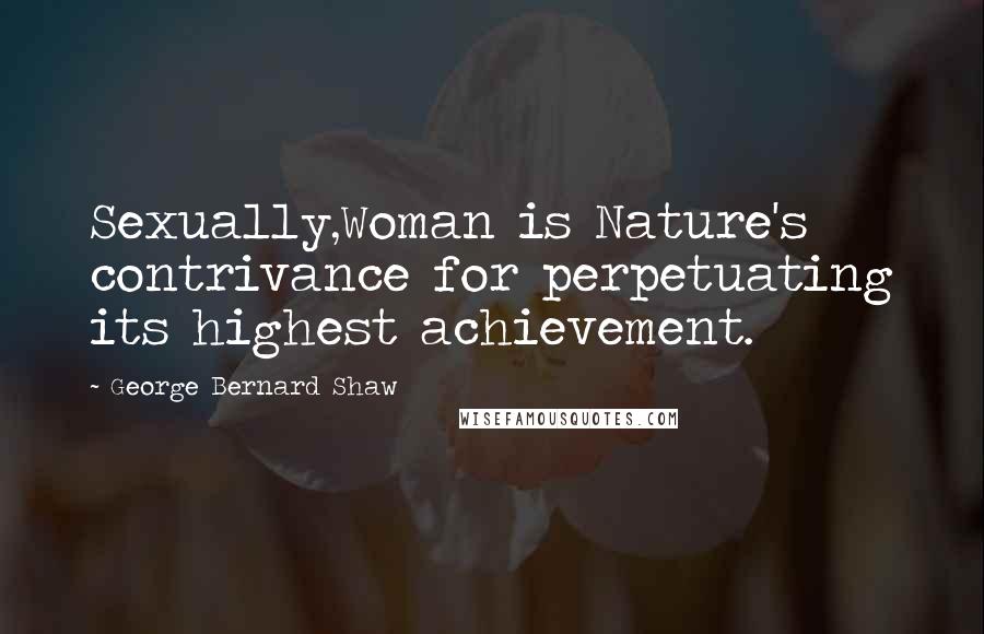 George Bernard Shaw Quotes: Sexually,Woman is Nature's contrivance for perpetuating its highest achievement.