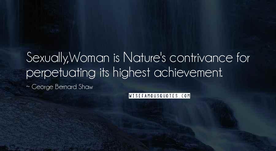 George Bernard Shaw Quotes: Sexually,Woman is Nature's contrivance for perpetuating its highest achievement.