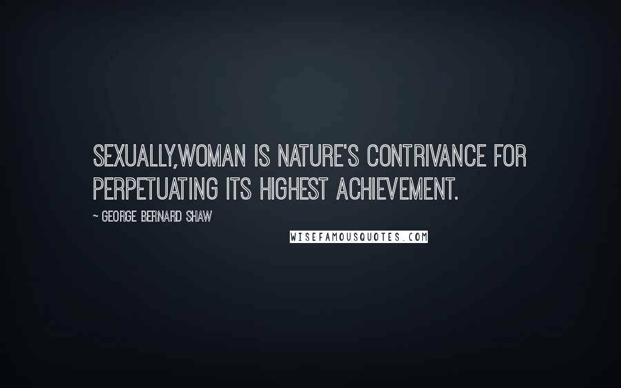 George Bernard Shaw Quotes: Sexually,Woman is Nature's contrivance for perpetuating its highest achievement.