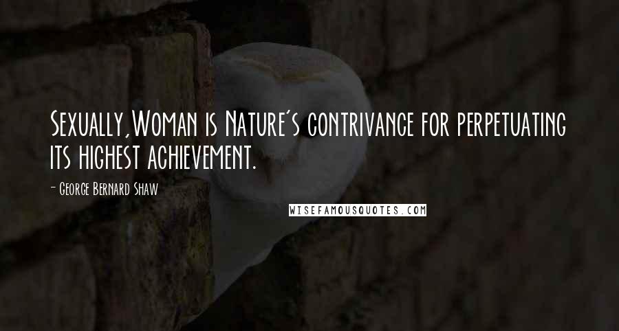 George Bernard Shaw Quotes: Sexually,Woman is Nature's contrivance for perpetuating its highest achievement.