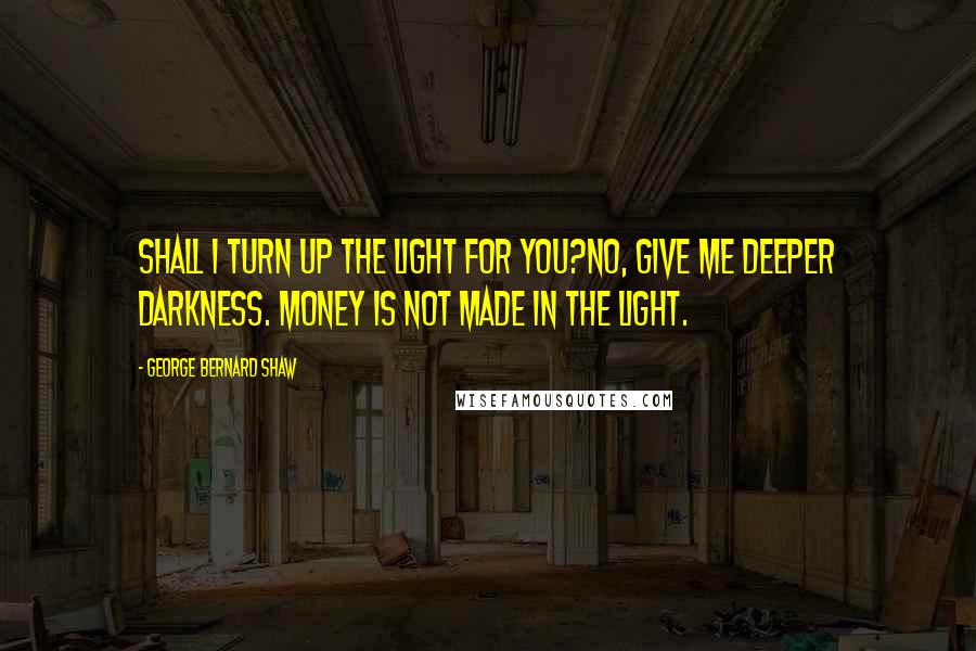 George Bernard Shaw Quotes: Shall I turn up the light for you?No, give me deeper darkness. Money is not made in the light.