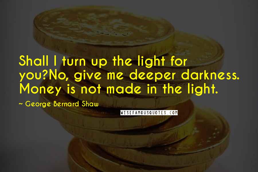 George Bernard Shaw Quotes: Shall I turn up the light for you?No, give me deeper darkness. Money is not made in the light.