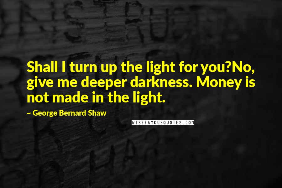 George Bernard Shaw Quotes: Shall I turn up the light for you?No, give me deeper darkness. Money is not made in the light.