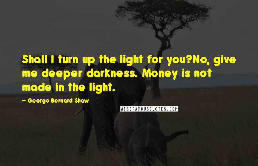 George Bernard Shaw Quotes: Shall I turn up the light for you?No, give me deeper darkness. Money is not made in the light.
