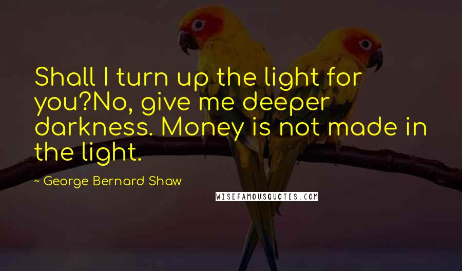 George Bernard Shaw Quotes: Shall I turn up the light for you?No, give me deeper darkness. Money is not made in the light.