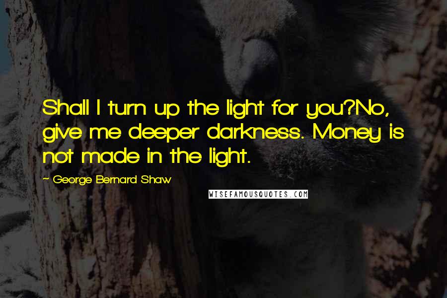 George Bernard Shaw Quotes: Shall I turn up the light for you?No, give me deeper darkness. Money is not made in the light.