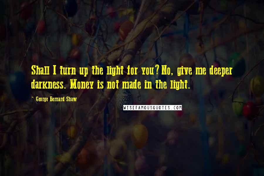 George Bernard Shaw Quotes: Shall I turn up the light for you?No, give me deeper darkness. Money is not made in the light.