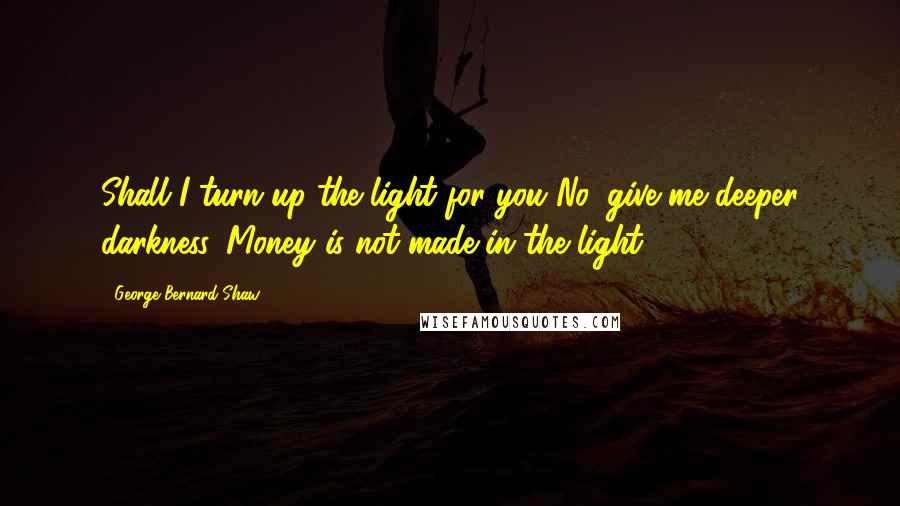 George Bernard Shaw Quotes: Shall I turn up the light for you?No, give me deeper darkness. Money is not made in the light.