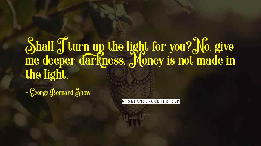 George Bernard Shaw Quotes: Shall I turn up the light for you?No, give me deeper darkness. Money is not made in the light.