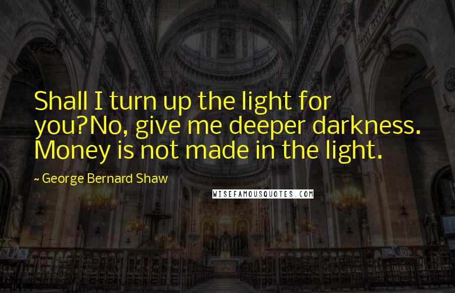 George Bernard Shaw Quotes: Shall I turn up the light for you?No, give me deeper darkness. Money is not made in the light.