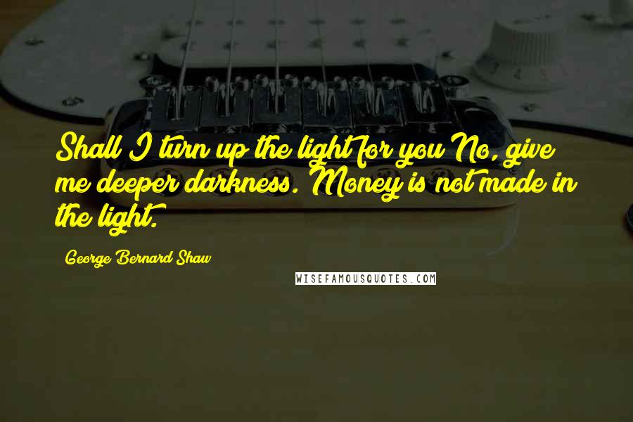 George Bernard Shaw Quotes: Shall I turn up the light for you?No, give me deeper darkness. Money is not made in the light.