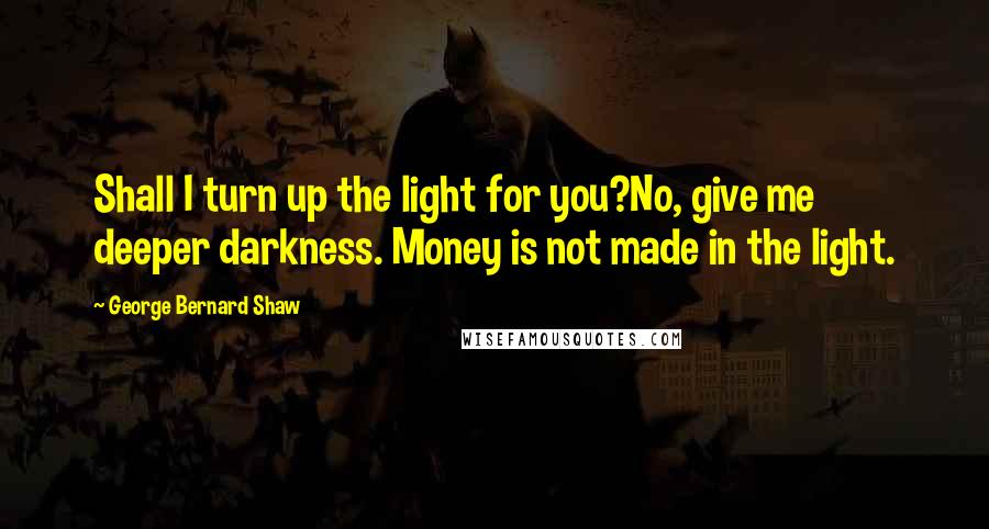 George Bernard Shaw Quotes: Shall I turn up the light for you?No, give me deeper darkness. Money is not made in the light.