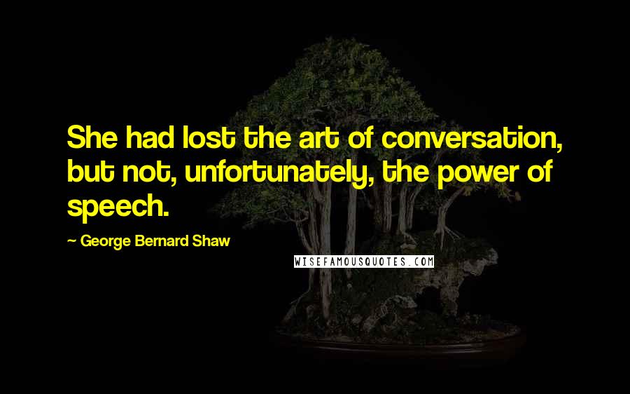 George Bernard Shaw Quotes: She had lost the art of conversation, but not, unfortunately, the power of speech.