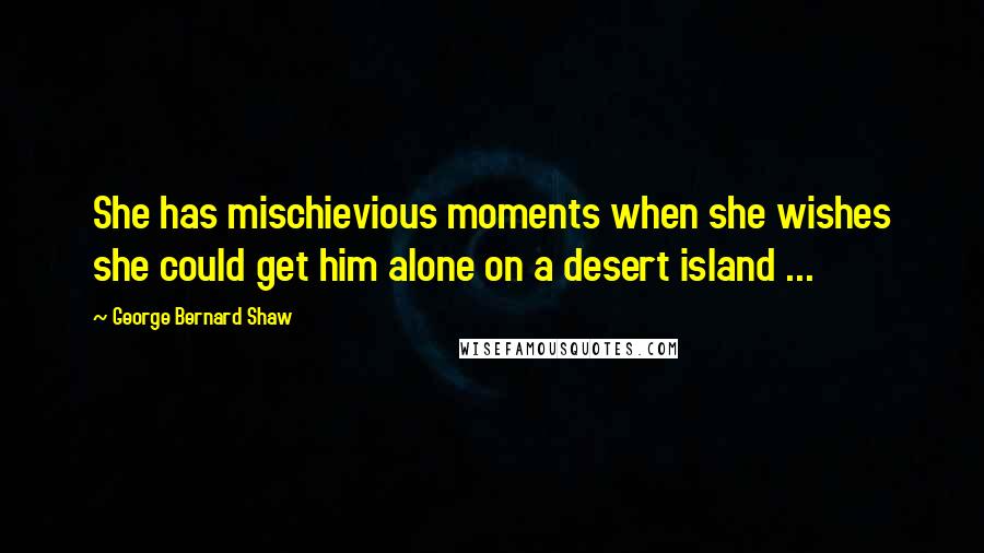 George Bernard Shaw Quotes: She has mischievious moments when she wishes she could get him alone on a desert island ...