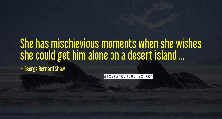 George Bernard Shaw Quotes: She has mischievious moments when she wishes she could get him alone on a desert island ...