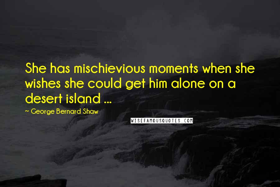 George Bernard Shaw Quotes: She has mischievious moments when she wishes she could get him alone on a desert island ...