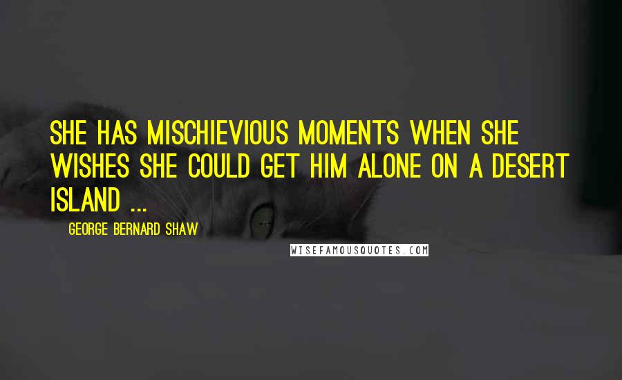 George Bernard Shaw Quotes: She has mischievious moments when she wishes she could get him alone on a desert island ...