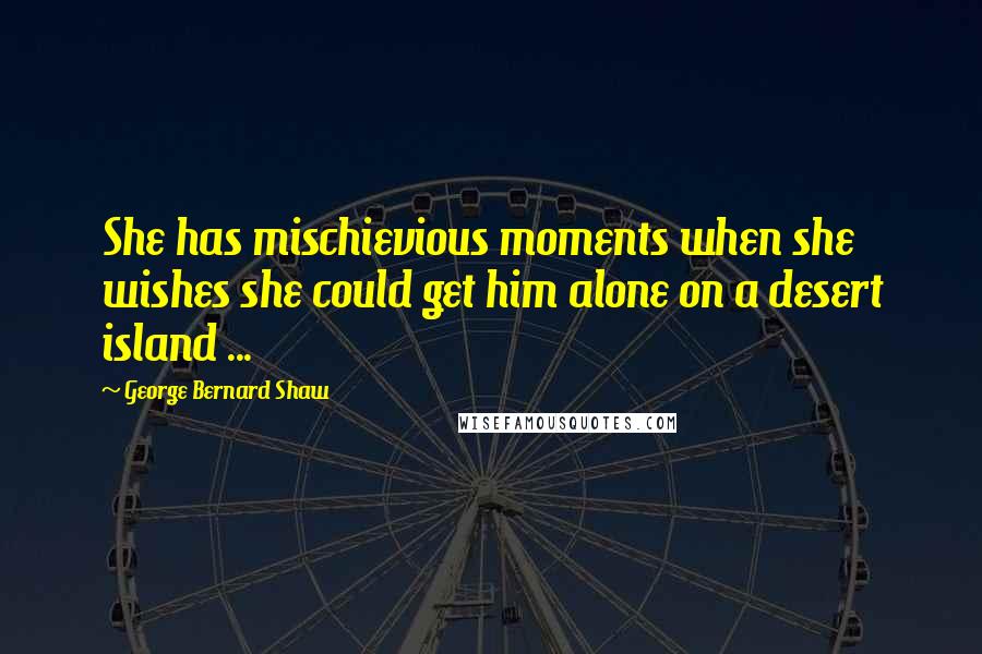 George Bernard Shaw Quotes: She has mischievious moments when she wishes she could get him alone on a desert island ...