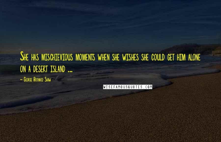 George Bernard Shaw Quotes: She has mischievious moments when she wishes she could get him alone on a desert island ...