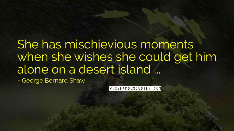 George Bernard Shaw Quotes: She has mischievious moments when she wishes she could get him alone on a desert island ...