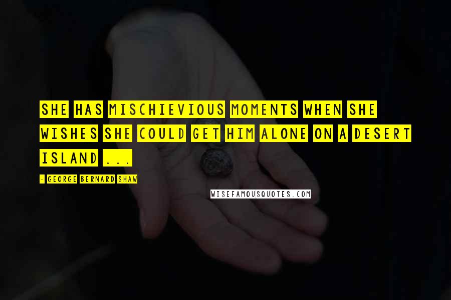 George Bernard Shaw Quotes: She has mischievious moments when she wishes she could get him alone on a desert island ...