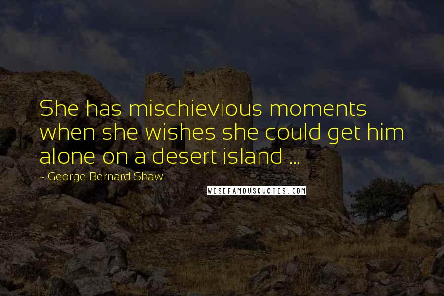 George Bernard Shaw Quotes: She has mischievious moments when she wishes she could get him alone on a desert island ...