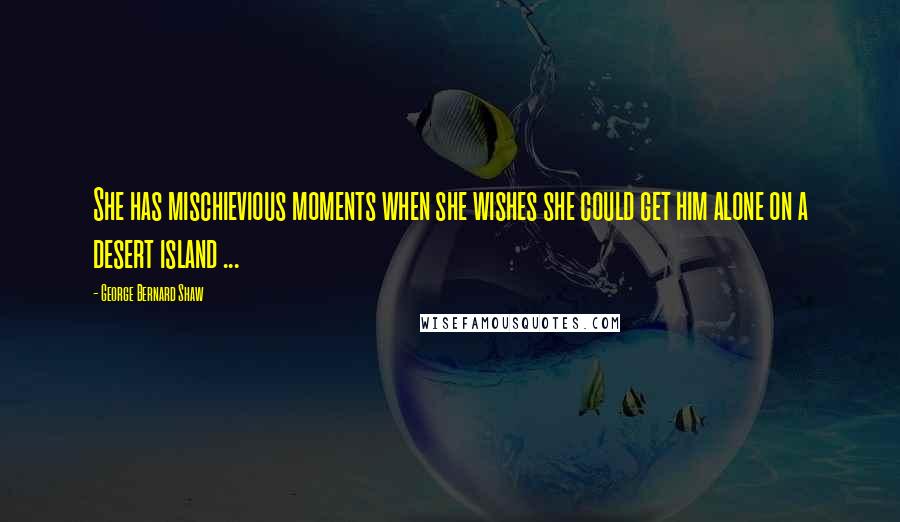 George Bernard Shaw Quotes: She has mischievious moments when she wishes she could get him alone on a desert island ...