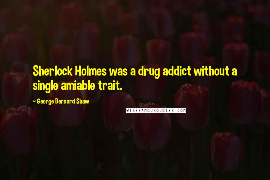 George Bernard Shaw Quotes: Sherlock Holmes was a drug addict without a single amiable trait.