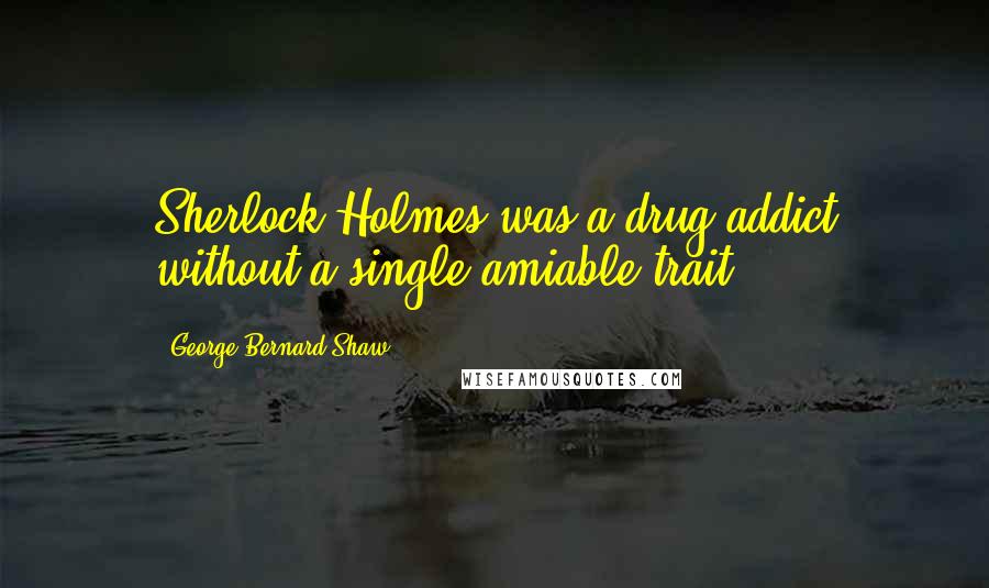 George Bernard Shaw Quotes: Sherlock Holmes was a drug addict without a single amiable trait.