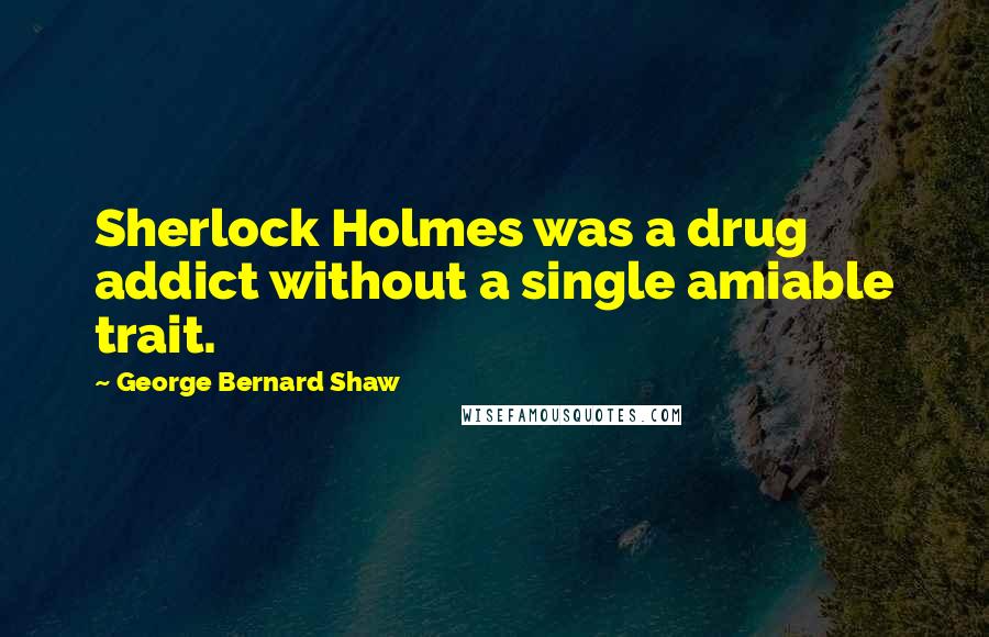 George Bernard Shaw Quotes: Sherlock Holmes was a drug addict without a single amiable trait.