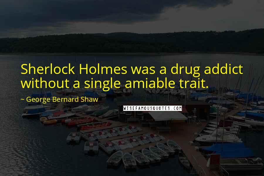 George Bernard Shaw Quotes: Sherlock Holmes was a drug addict without a single amiable trait.