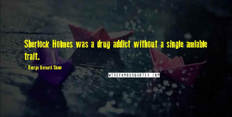 George Bernard Shaw Quotes: Sherlock Holmes was a drug addict without a single amiable trait.